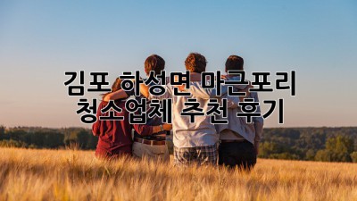 김포 하성면 마근포리 청소업체 추천 후기 ✨