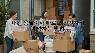 대전 용달이사, 빠르고 안전하게 예약하는 방법!