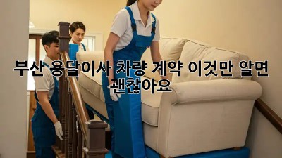 부산 용달이사 차량 계약, 이것만 알면 괜찮아요!